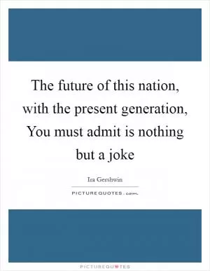 The future of this nation, with the present generation, You must admit is nothing but a joke Picture Quote #1