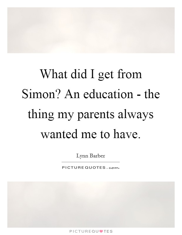 What did I get from Simon? An education - the thing my parents always wanted me to have Picture Quote #1
