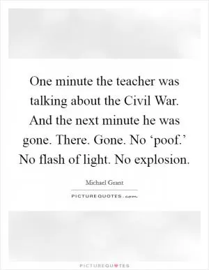 One minute the teacher was talking about the Civil War. And the next minute he was gone. There. Gone. No ‘poof.’ No flash of light. No explosion Picture Quote #1