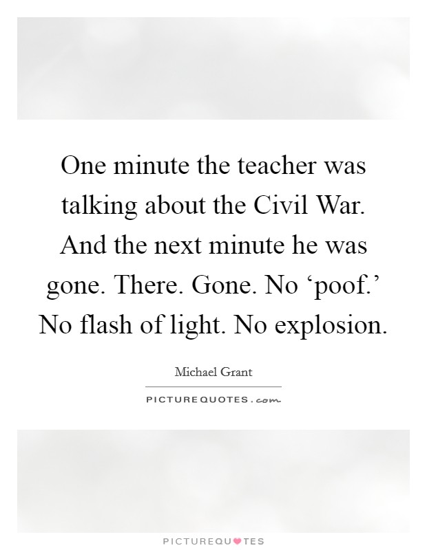 One minute the teacher was talking about the Civil War. And the next minute he was gone. There. Gone. No ‘poof.' No flash of light. No explosion Picture Quote #1