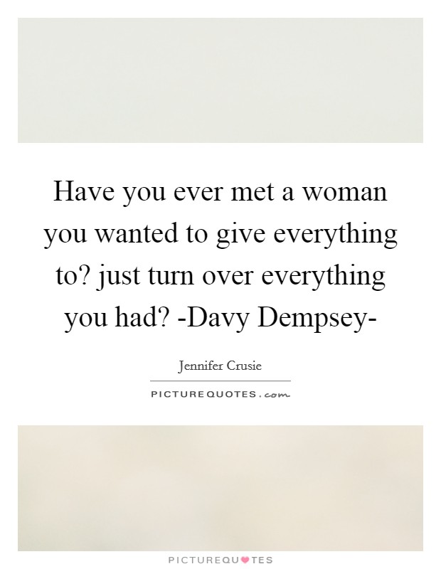 Have you ever met a woman you wanted to give everything to? just turn over everything you had? -Davy Dempsey- Picture Quote #1