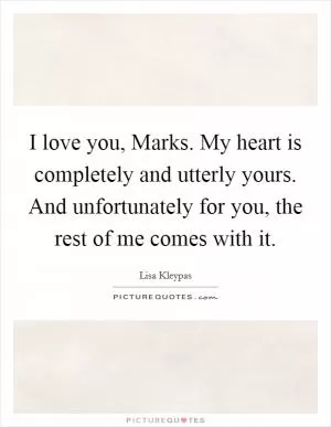 I love you, Marks. My heart is completely and utterly yours. And unfortunately for you, the rest of me comes with it Picture Quote #1