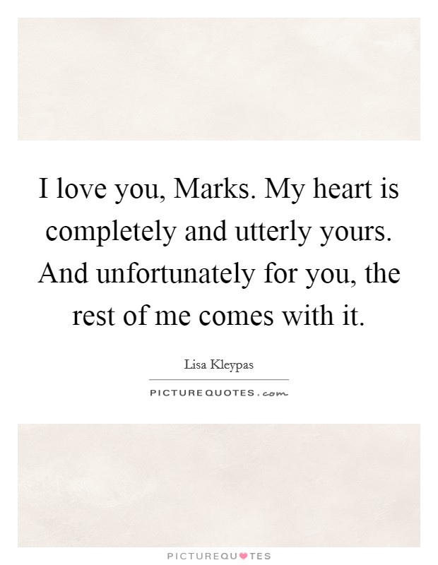 I love you, Marks. My heart is completely and utterly yours. And unfortunately for you, the rest of me comes with it Picture Quote #1