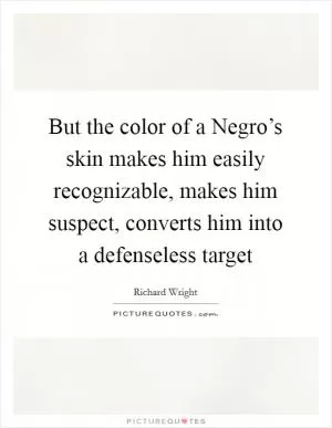 But the color of a Negro’s skin makes him easily recognizable, makes him suspect, converts him into a defenseless target Picture Quote #1