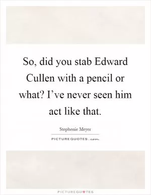 So, did you stab Edward Cullen with a pencil or what? I’ve never seen him act like that Picture Quote #1