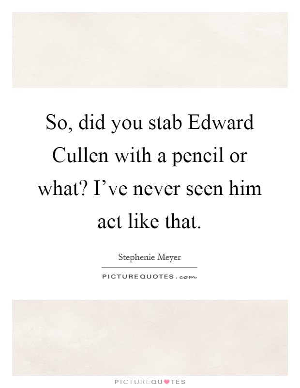 So, did you stab Edward Cullen with a pencil or what? I've never seen him act like that Picture Quote #1