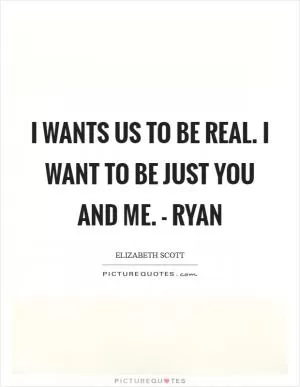 I wants us to be real. I want to be just you and me. - Ryan Picture Quote #1
