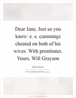 Dear Jane, Just so you know: e. e. cummings cheated on both of his wives. With prostitutes. Yours, Will Grayson Picture Quote #1