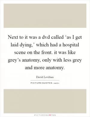 Next to it was a dvd called ‘as I get laid dying,’ which had a hospital scene on the front. it was like grey’s anatomy, only with less grey and more anatomy Picture Quote #1
