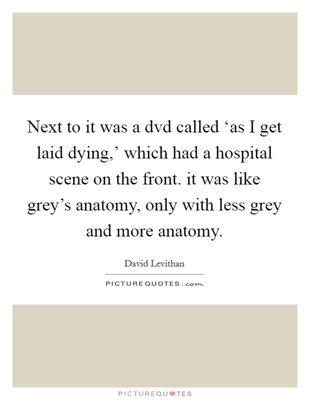 Next to it was a dvd called ‘as I get laid dying,' which had a hospital scene on the front. it was like grey's anatomy, only with less grey and more anatomy Picture Quote #1