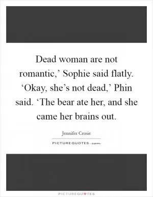 Dead woman are not romantic,’ Sophie said flatly. ‘Okay, she’s not dead,’ Phin said. ‘The bear ate her, and she came her brains out Picture Quote #1