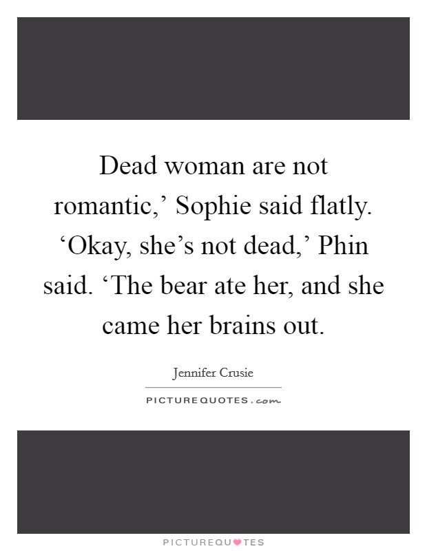 Dead woman are not romantic,' Sophie said flatly. ‘Okay, she's not dead,' Phin said. ‘The bear ate her, and she came her brains out Picture Quote #1