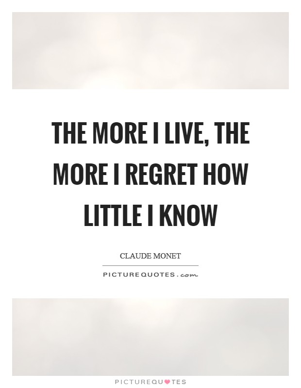 The more I live, the more I regret how little I know Picture Quote #1