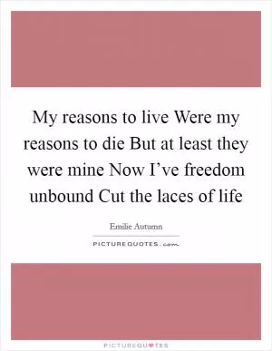 My reasons to live Were my reasons to die But at least they were mine Now I’ve freedom unbound Cut the laces of life Picture Quote #1