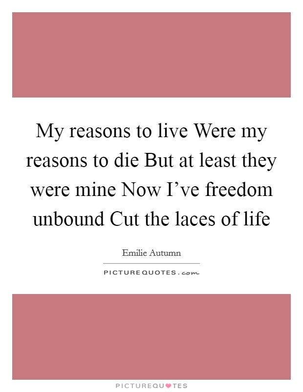 My reasons to live Were my reasons to die But at least they were mine Now I've freedom unbound Cut the laces of life Picture Quote #1