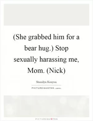 (She grabbed him for a bear hug.) Stop sexually harassing me, Mom. (Nick) Picture Quote #1