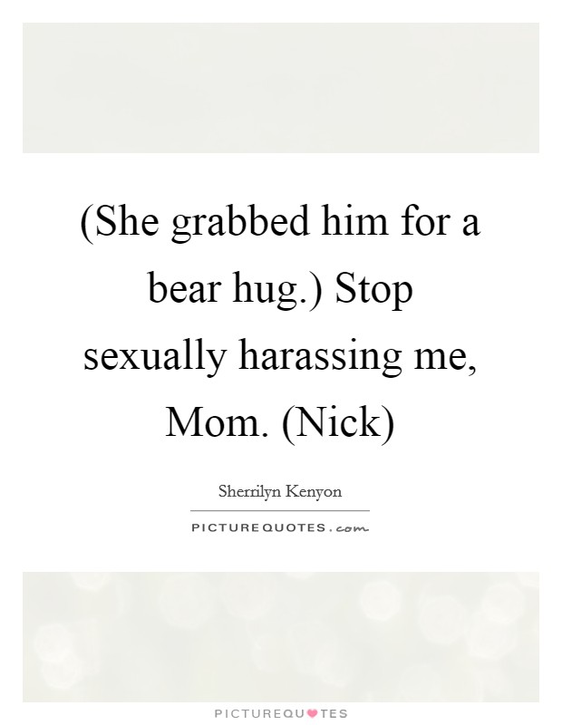 (She grabbed him for a bear hug.) Stop sexually harassing me, Mom. (Nick) Picture Quote #1