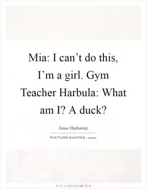 Mia: I can’t do this, I’m a girl. Gym Teacher Harbula: What am I? A duck? Picture Quote #1