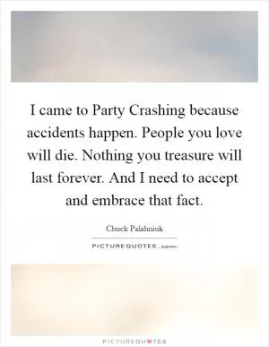 I came to Party Crashing because accidents happen. People you love will die. Nothing you treasure will last forever. And I need to accept and embrace that fact Picture Quote #1