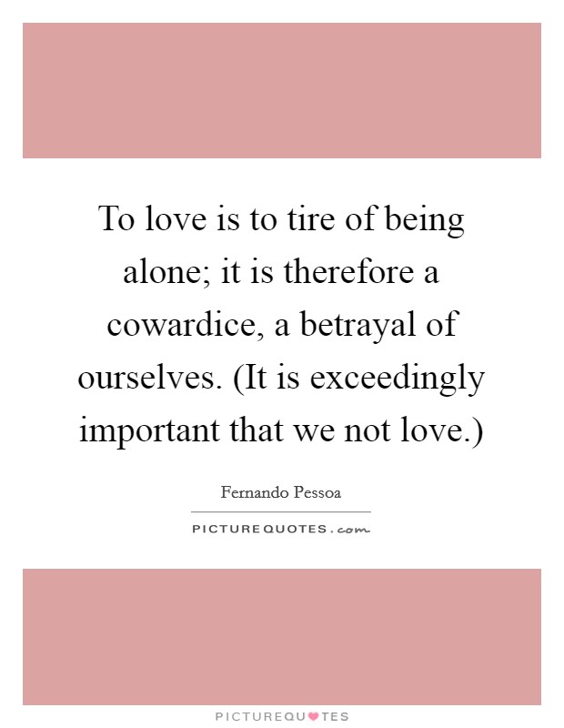 To love is to tire of being alone; it is therefore a cowardice, a betrayal of ourselves. (It is exceedingly important that we not love.) Picture Quote #1