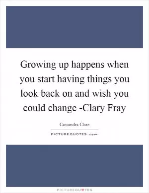 Growing up happens when you start having things you look back on and wish you could change -Clary Fray Picture Quote #1