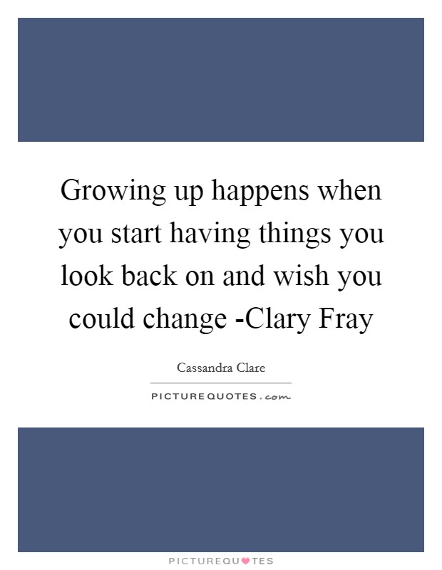 Growing up happens when you start having things you look back on and wish you could change -Clary Fray Picture Quote #1