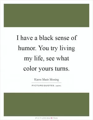 I have a black sense of humor. You try living my life, see what color yours turns Picture Quote #1