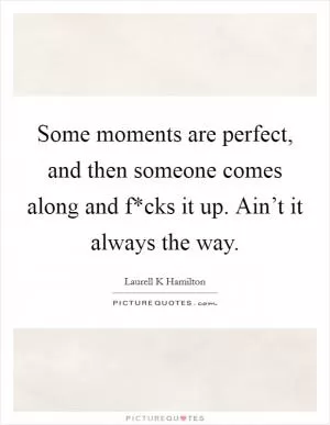 Some moments are perfect, and then someone comes along and f*cks it up. Ain’t it always the way Picture Quote #1