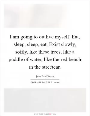 I am going to outlive myself. Eat, sleep, sleep, eat. Exist slowly, softly, like these trees, like a puddle of water, like the red bench in the streetcar Picture Quote #1
