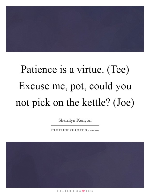 Patience is a virtue. (Tee) Excuse me, pot, could you not pick on the kettle? (Joe) Picture Quote #1
