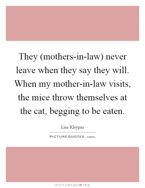 They (mothers-in-law) never leave when they say they will. When my mother-in-law visits, the mice throw themselves at the cat, begging to be eaten Picture Quote #1