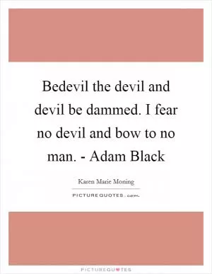 Bedevil the devil and devil be dammed. I fear no devil and bow to no man. - Adam Black Picture Quote #1
