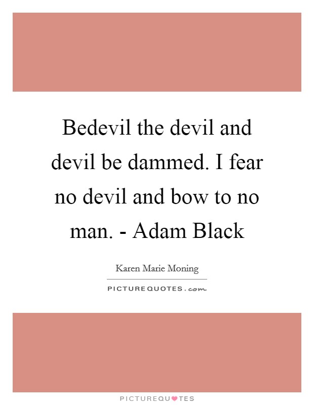 Bedevil the devil and devil be dammed. I fear no devil and bow to no man. - Adam Black Picture Quote #1