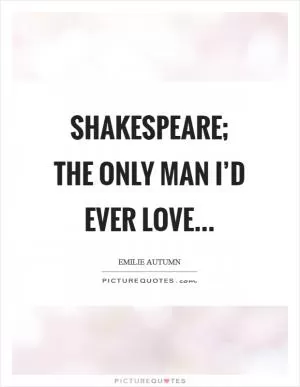 Shakespeare; the only man I’d ever love Picture Quote #1