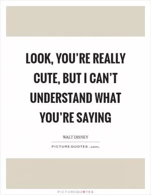 Look, you’re really cute, but I can’t understand what you’re saying Picture Quote #1