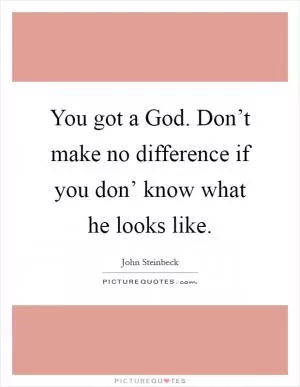 You got a God. Don’t make no difference if you don’ know what he looks like Picture Quote #1