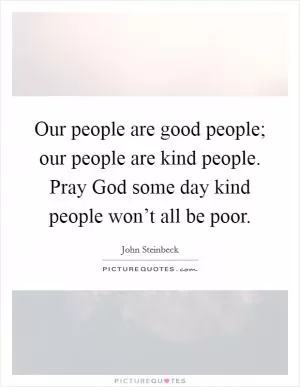 Our people are good people; our people are kind people. Pray God some day kind people won’t all be poor Picture Quote #1