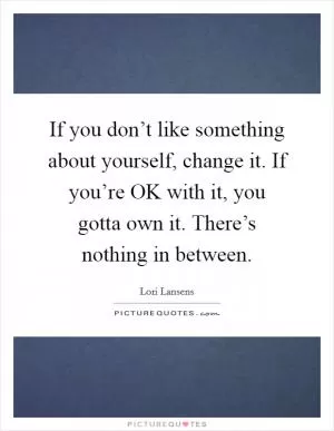 If you don’t like something about yourself, change it. If you’re OK with it, you gotta own it. There’s nothing in between Picture Quote #1