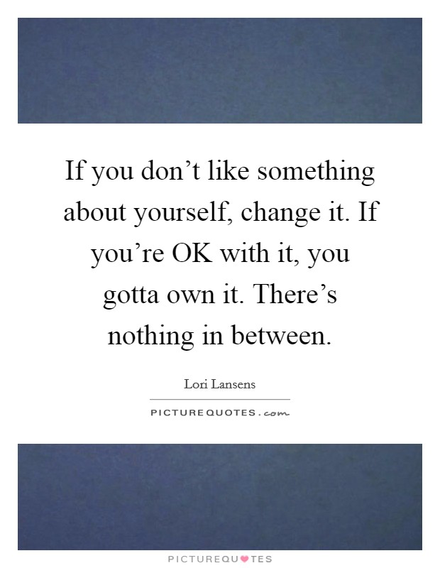 If you don't like something about yourself, change it. If you're OK with it, you gotta own it. There's nothing in between Picture Quote #1