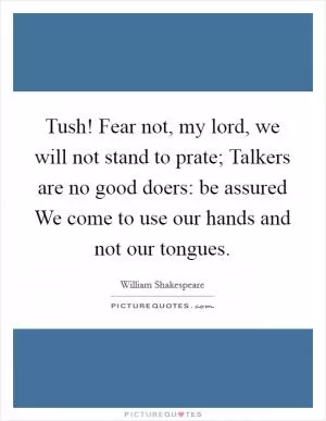 Tush! Fear not, my lord, we will not stand to prate; Talkers are no good doers: be assured We come to use our hands and not our tongues Picture Quote #1