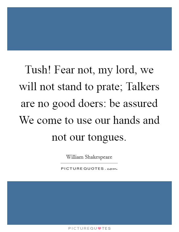 Tush! Fear not, my lord, we will not stand to prate; Talkers are no good doers: be assured We come to use our hands and not our tongues Picture Quote #1