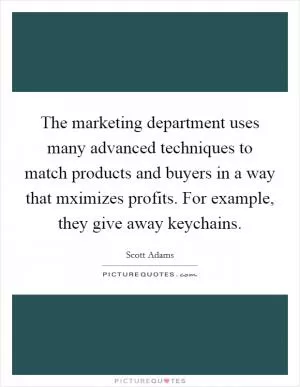 The marketing department uses many advanced techniques to match products and buyers in a way that mximizes profits. For example, they give away keychains Picture Quote #1