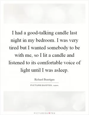 I had a good-talking candle last night in my bedroom. I was very tired but I wanted somebody to be with me, so I lit a candle and listened to its comfortable voice of light until I was asleep Picture Quote #1