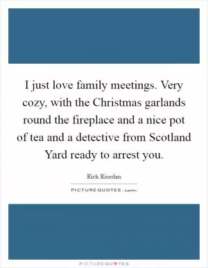 I just love family meetings. Very cozy, with the Christmas garlands round the fireplace and a nice pot of tea and a detective from Scotland Yard ready to arrest you Picture Quote #1