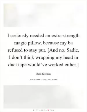 I seriously needed an extra-strength magic pillow, because my ba refused to stay put. [And no, Sadie, I don’t think wrapping my head in duct tape would’ve worked either.] Picture Quote #1