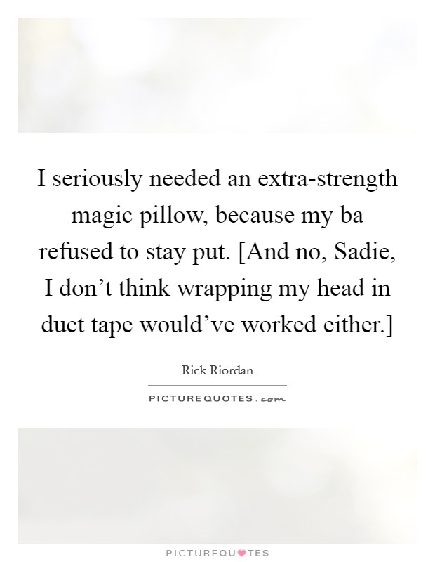I seriously needed an extra-strength magic pillow, because my ba refused to stay put. [And no, Sadie, I don't think wrapping my head in duct tape would've worked either.] Picture Quote #1