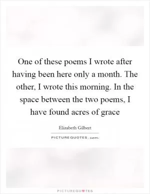 One of these poems I wrote after having been here only a month. The other, I wrote this morning. In the space between the two poems, I have found acres of grace Picture Quote #1