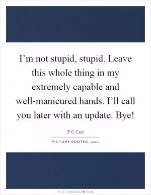 I’m not stupid, stupid. Leave this whole thing in my extremely capable and well-manicured hands. I’ll call you later with an update. Bye! Picture Quote #1