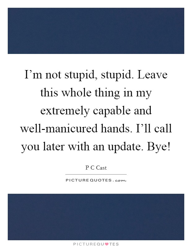 I'm not stupid, stupid. Leave this whole thing in my extremely capable and well-manicured hands. I'll call you later with an update. Bye! Picture Quote #1