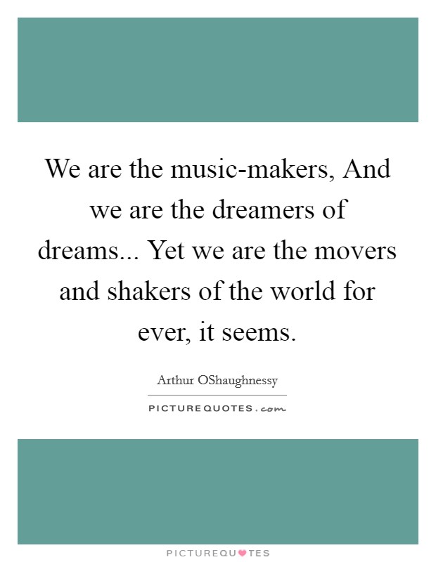 We are the music-makers, And we are the dreamers of dreams... Yet we are the movers and shakers of the world for ever, it seems Picture Quote #1